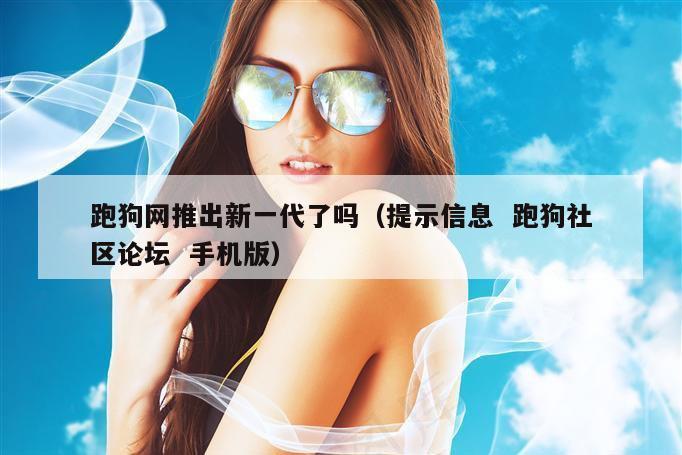 跑狗网推出新一代了吗（提示信息  跑狗社区论坛  手机版）